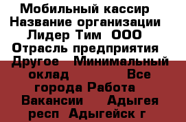 Мобильный кассир › Название организации ­ Лидер Тим, ООО › Отрасль предприятия ­ Другое › Минимальный оклад ­ 37 000 - Все города Работа » Вакансии   . Адыгея респ.,Адыгейск г.